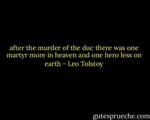 after the murder of the duc there was one martyr more in heaven and one hero less on earth - Leo Tolstoy