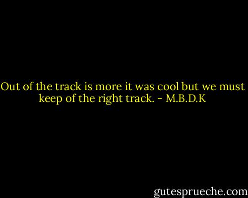 Out of the track is more it was cool but we must keep of the right track. - M.B.D.K
