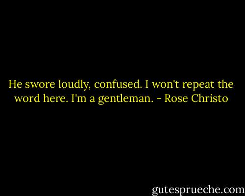 He swore loudly, confused. I won't repeat the word here. I'm a gentleman. - Rose Christo
