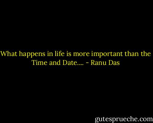 What happens in life is more important than the Time and Date.... - Ranu Das