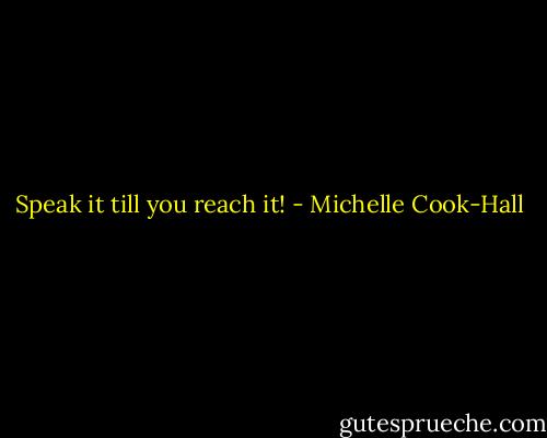 Speak it till you reach it! - Michelle Cook-Hall