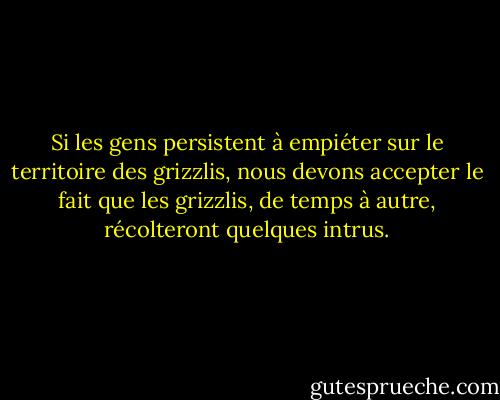 Si les gens persistent à empiéter sur le territoire des grizzlis, nous devons accepter le fait que les grizzlis, de temps à autre, récolteront quelques intrus. - Edward Abbey