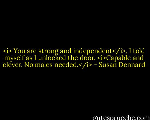 <i> You are strong and independent</i>, I told myself as I unlocked the door. <i>Capable and clever. No males needed.</i> - Susan Dennard