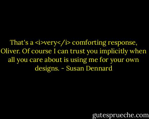 That's a <i>very</i> comforting response, Oliver. Of course I can trust you implicitly when all you care about is using me for your own designs. - Susan Dennard
