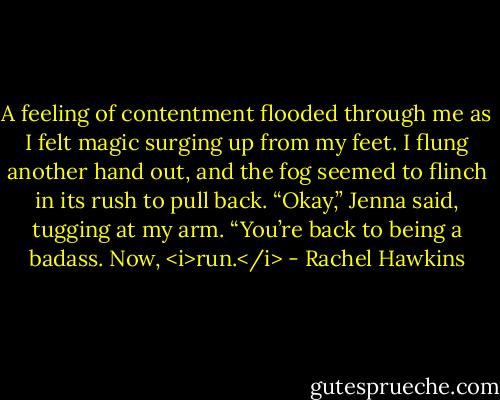 A feeling of contentment flooded through me as I felt magic surging up from my feet. I flung another hand out, and the fog seemed to flinch in its rush to pull back. “Okay,” Jenna said, tugging at my arm. “You’re back to being a badass. Now, <i>run.</i> - Rachel Hawkins