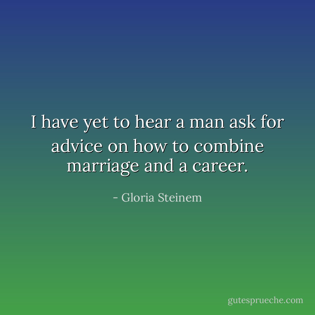 I have yet to hear a man ask for advice on how to combine marriage and a career. - Gloria Steinem
