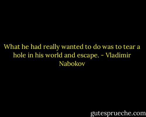What he had really wanted to do was to tear a hole in his world and escape. - Vladimir Nabokov