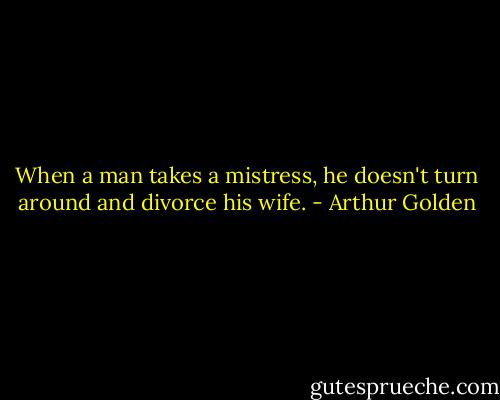 When a man takes a mistress, he doesn't turn around and divorce his wife. - Arthur Golden