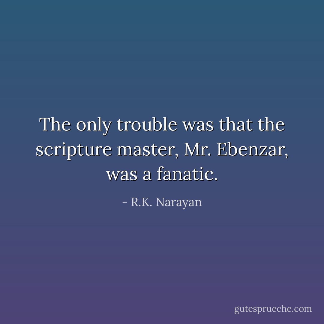 The only trouble was that the scripture master, Mr. Ebenzar, was a fanatic. - R.K. Narayan