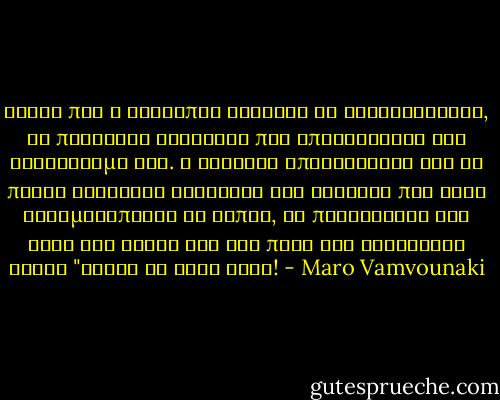Ξέρει πως ο άνθρωπος λαχταρά να εξουσιάζεται, να προσκυνά αρχηγούς που αποφασίζουν για λογαριασμό του. Η ιστορία αποδεικνύει ότι τα πλήθη φανατικά δοξάζουν τον τύραννο που τους αντιμετωπίζει ως νήπια, τα περιορίζει στο λίγο της ψυχής και στο πολύ των ενστίκτων γιατί "ξέρει το καλό τους! - Maro Vamvounaki