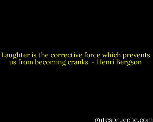 Laughter is the corrective force which prevents us from becoming cranks. - Henri Bergson