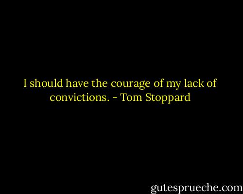 I should have the courage of my lack of convictions. - Tom Stoppard