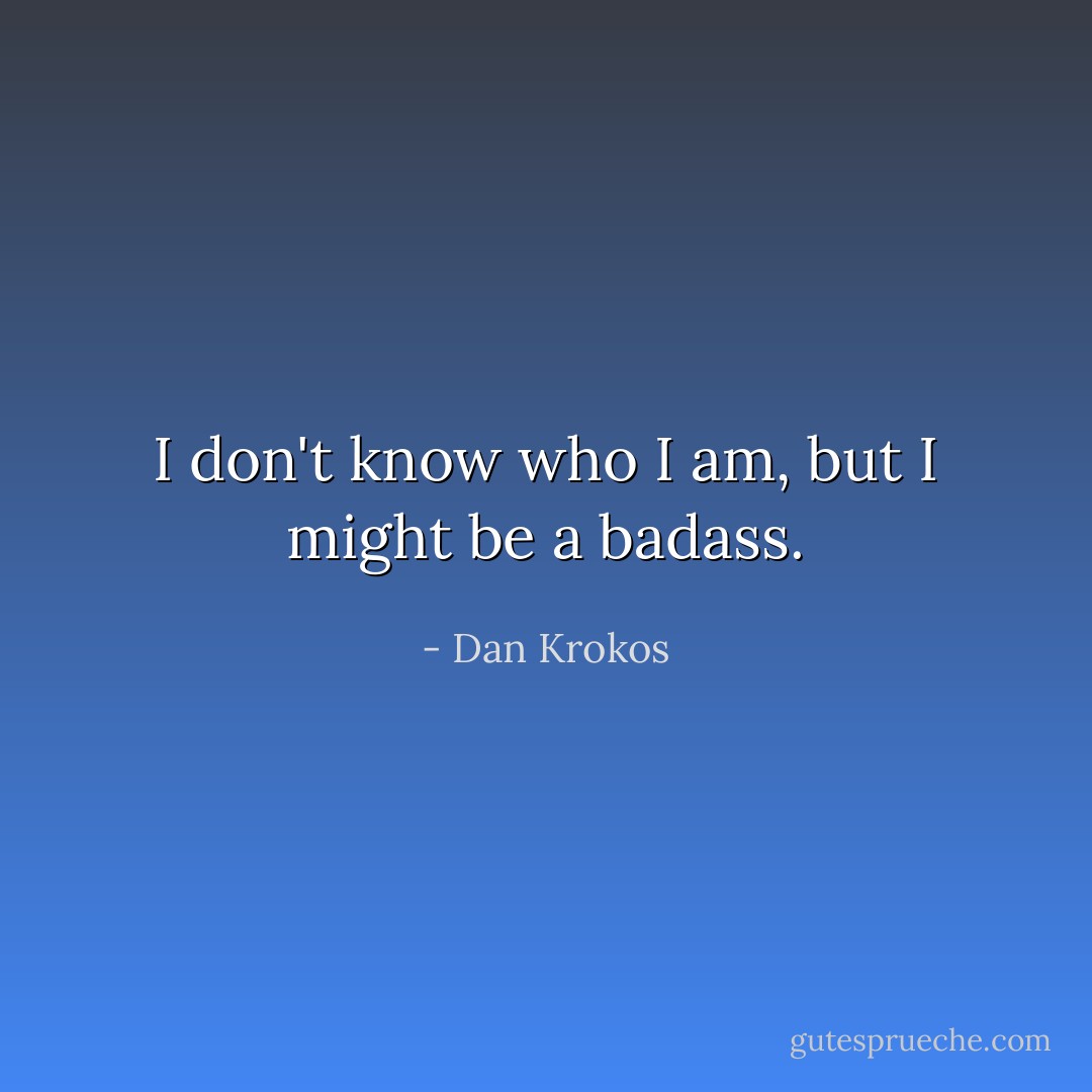 I don't know who I am, but I might be a badass. - Dan Krokos