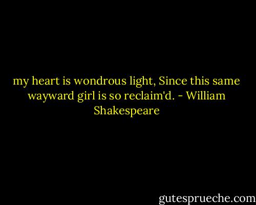my heart is wondrous light,<br />Since this same wayward girl is so reclaim'd. - William Shakespeare