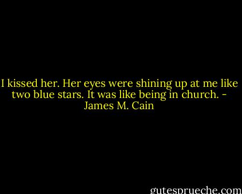 I kissed her. Her eyes were shining up at me like two blue stars. It was like being in church. - James M. Cain
