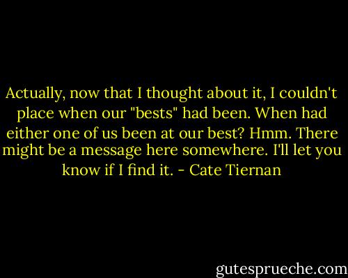 Actually, now that I thought about it, I couldn't place when our "bests" had been. When had either one of us been at our best? Hmm. There might be a message here somewhere. I'll let you know if I find it. - Cate Tiernan