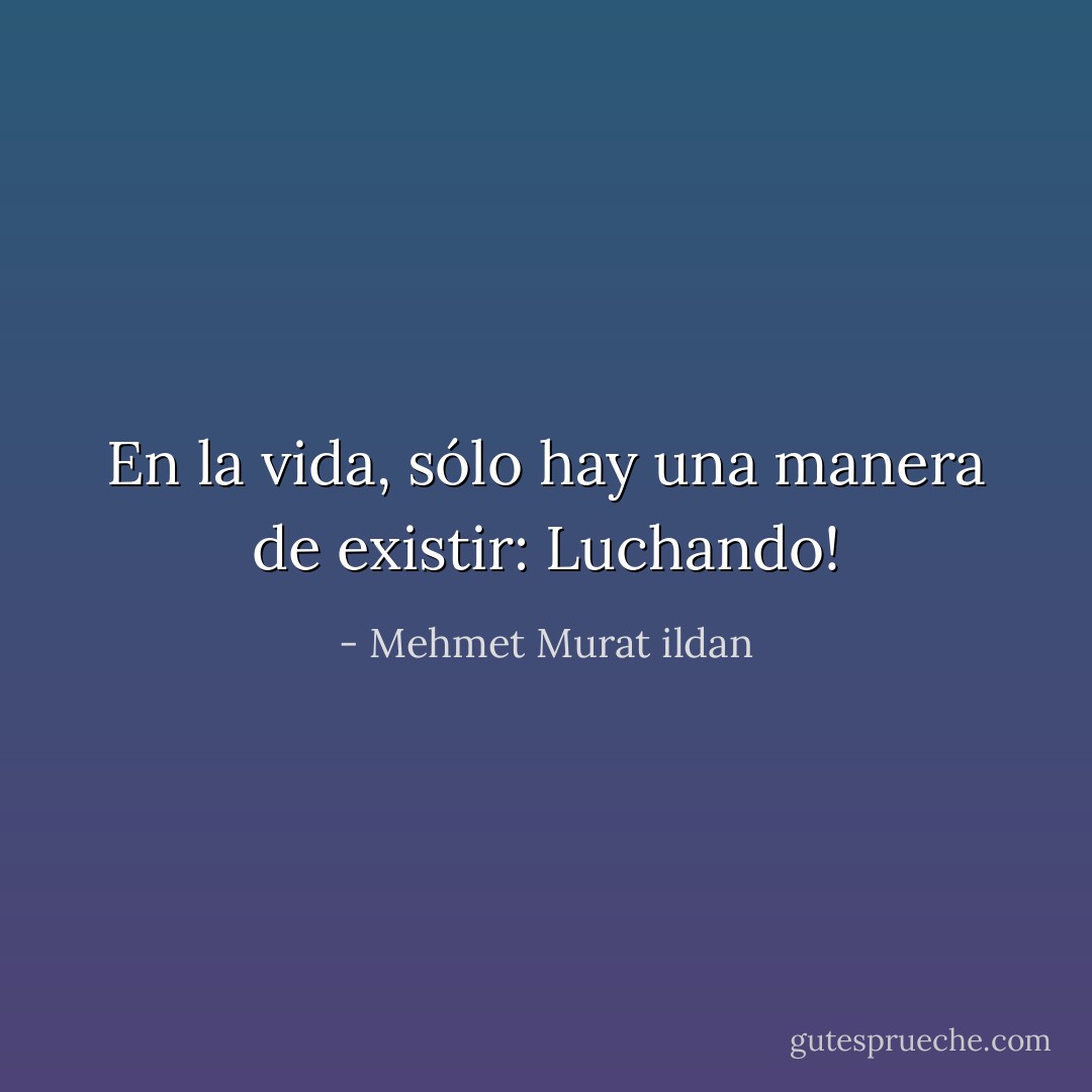 En la vida, sólo hay una manera de existir: Luchando! - Mehmet Murat ildan