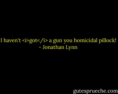 I haven't <i>got</i> a gun you homicidal pillock! - Jonathan Lynn