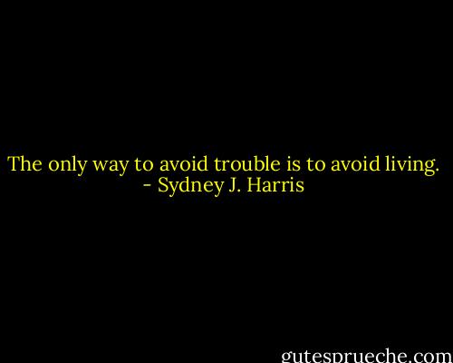 The only way to avoid trouble is to avoid living. - Sydney J. Harris