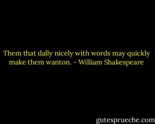 Them that dally nicely with words may quickly make them wanton. - William Shakespeare