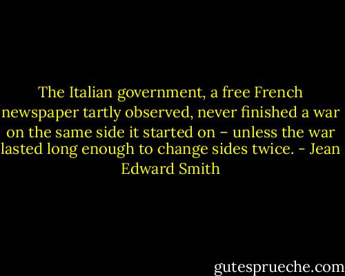 The Italian government, a free French newspaper tartly observed, never finished a war on the same side it started on – unless the war lasted long enough to change sides twice. - Jean Edward Smith