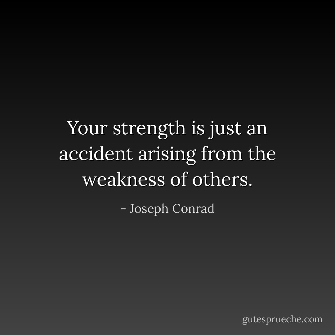 Your strength is just an accident arising from the weakness of others. - Joseph Conrad
