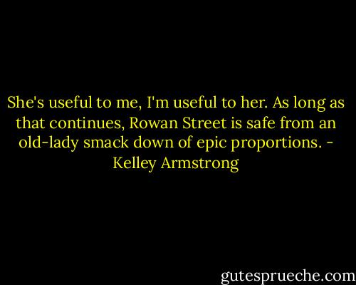 She's useful to me, I'm useful to her. As long as that continues, Rowan Street is safe from an old-lady smack down of epic proportions. - Kelley Armstrong