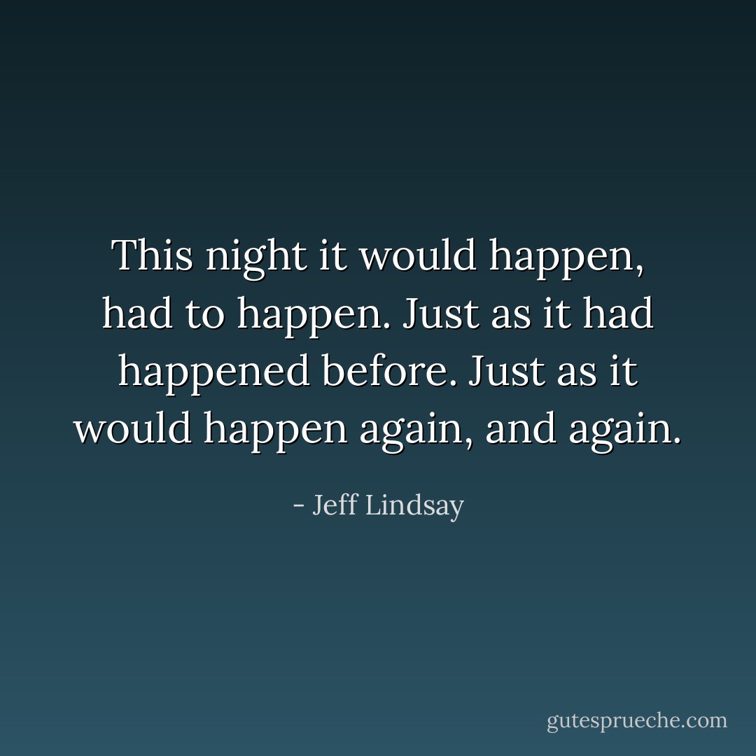 This night it would happen, <i>had</i> to happen. Just as it had happened before. Just as it would happen again, and again. - Jeff Lindsay