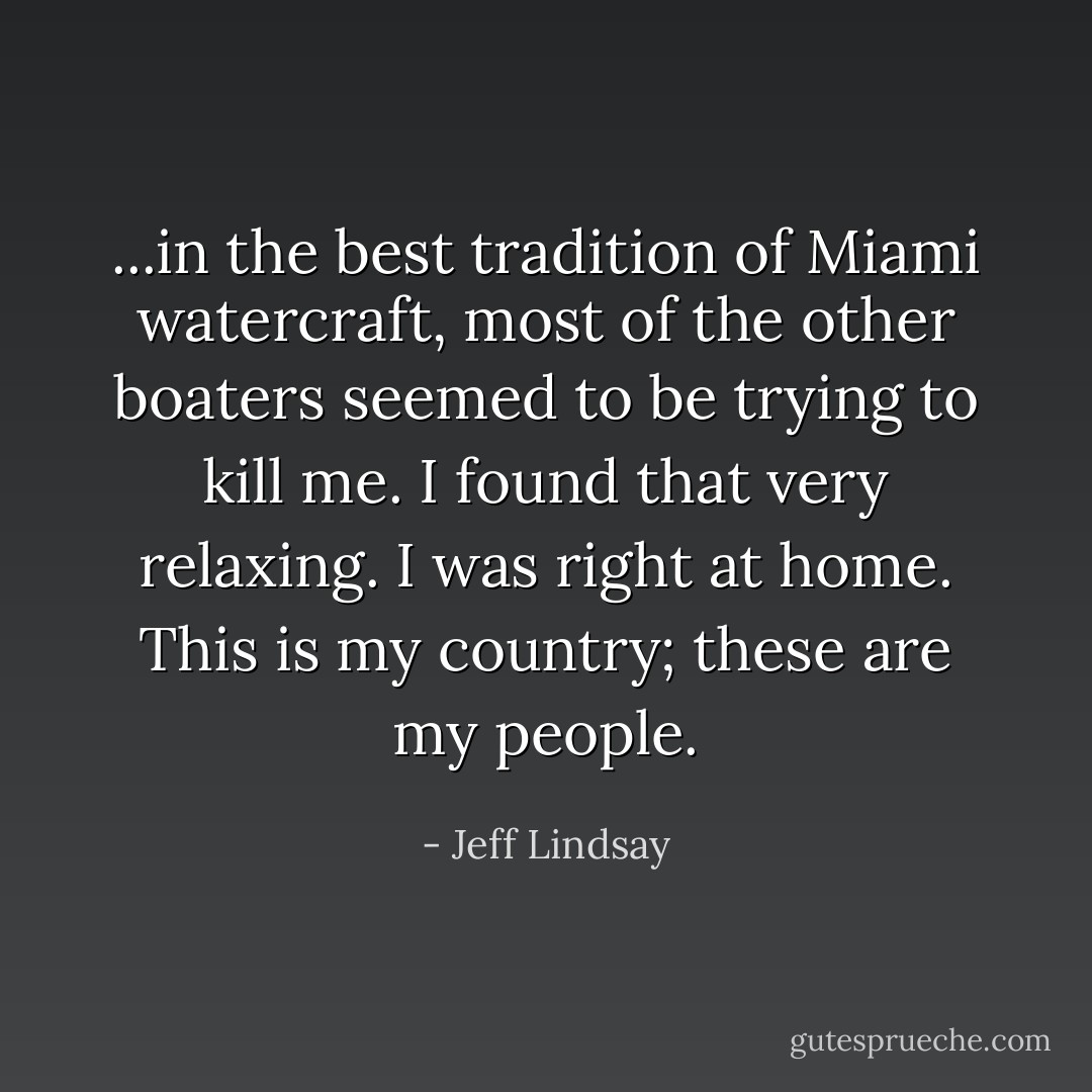 ...in the best tradition of Miami watercraft, most of the other boaters seemed to be trying to kill me. I found that very relaxing. I was right at home. This is my country; these are my people. - Jeff Lindsay