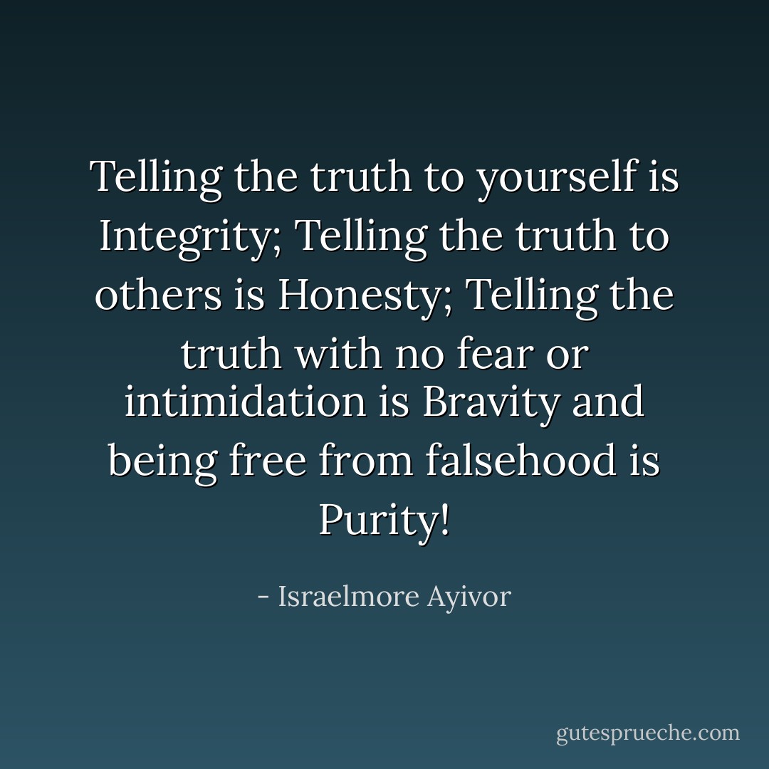 Telling the truth to yourself is Integrity; Telling the truth to others is Honesty; Telling the truth with no fear or intimidation is Bravity and being free from falsehood is Purity! - Israelmore Ayivor