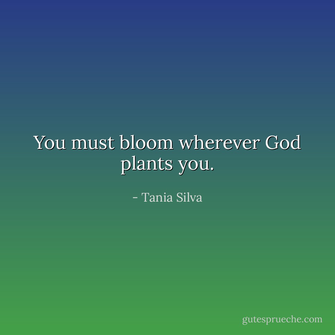 You must bloom wherever God plants you. - Tania Silva