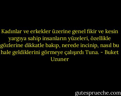 Kadınlar ve erkekler üzerine genel fikir ve kesin yargıya sahip insanların yüzeleri, özellikle gözlerine dikkatle bakıp, nerede incinip, nasıl bu hale geldiklerini görmeye çalışırdı Tuna. - Buket Uzuner