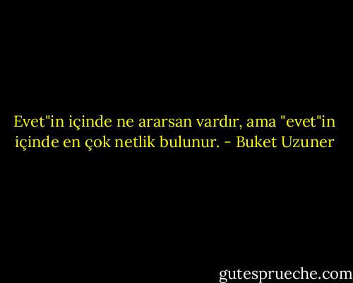Evet"in içinde ne ararsan vardır, ama "evet"in içinde en çok netlik bulunur. - Buket Uzuner
