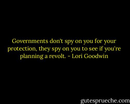 Governments don't spy on you for your protection, they spy on you to see if you're planning a revolt. - Lori Goodwin