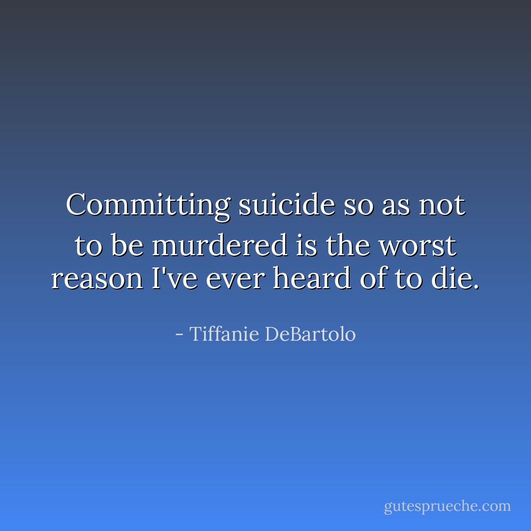 Committing suicide so as not to be murdered is the worst reason I've ever heard of to die.  - Tiffanie DeBartolo