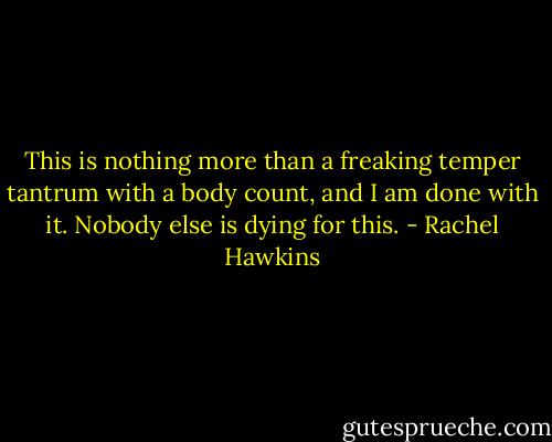 This is nothing more than a freaking temper tantrum with a body count, and I am done with it. Nobody else is dying for this. - Rachel Hawkins