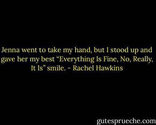 Jenna went to take my hand, but I stood up and gave her my best “Everything Is Fine, No, Really, It Is” smile. - Rachel Hawkins