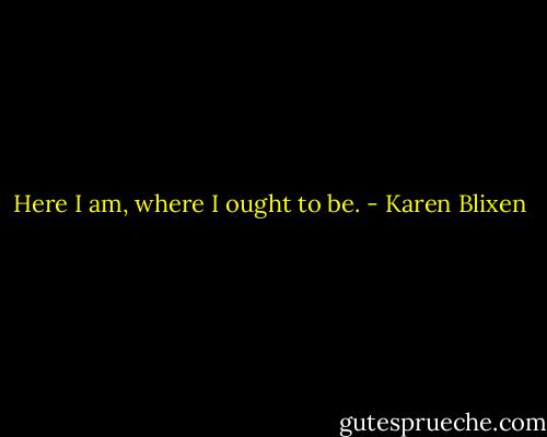 Here I am, where I ought to be. - Karen Blixen
