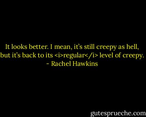 It looks better. I mean, it’s still creepy as hell, but it’s back to its <i>regular</i> level of creepy. - Rachel Hawkins
