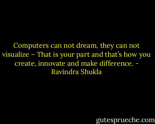 Computers can not dream, they can not visualize – That is your part and that’s how you create, innovate and make difference. - Ravindra Shukla