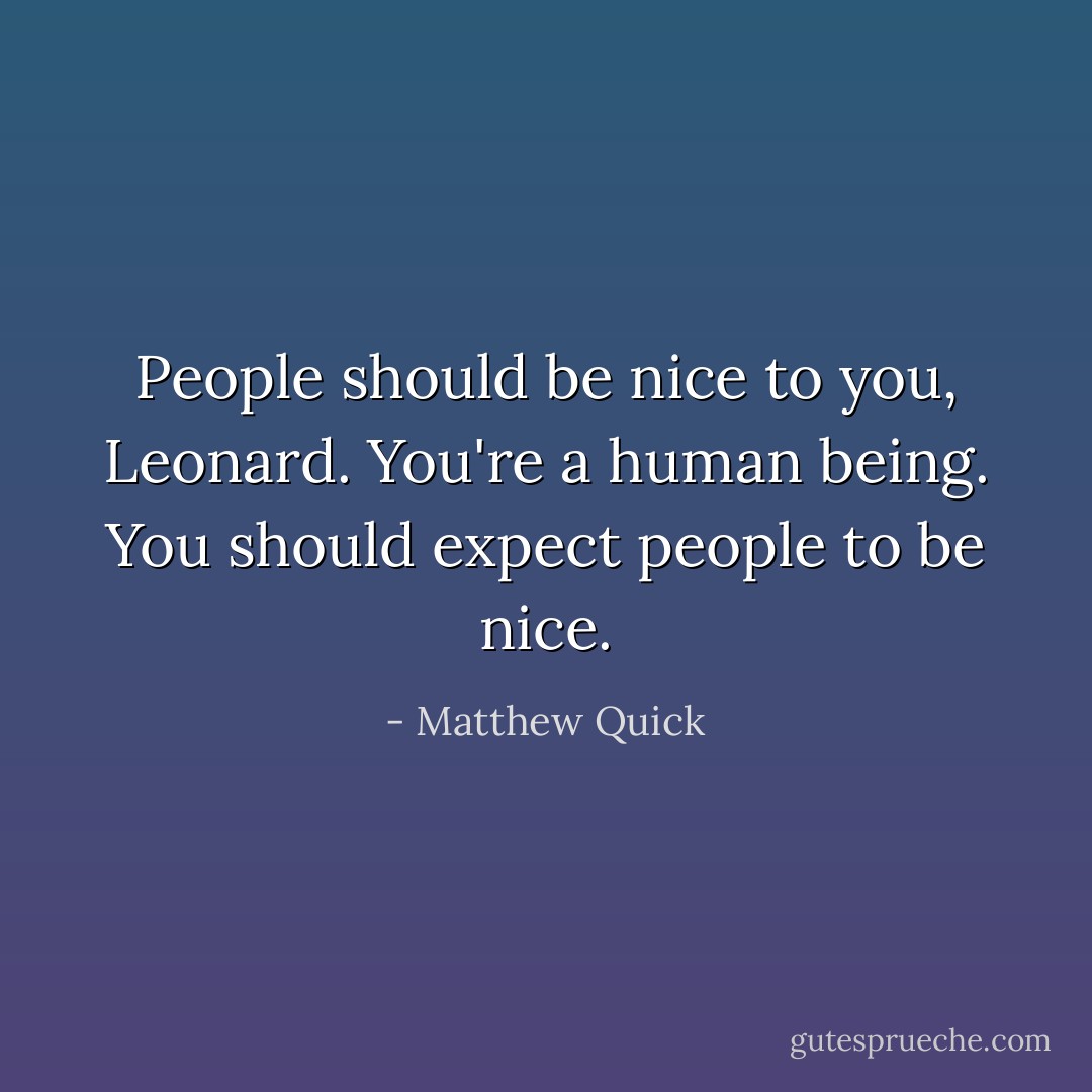 People should be nice to you, Leonard. You're a human being. You should expect people to be nice. - Matthew Quick