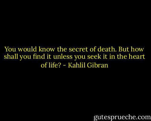 You would know the secret of death.<br />But how shall you find it unless you seek it in the heart of life? - Kahlil Gibran