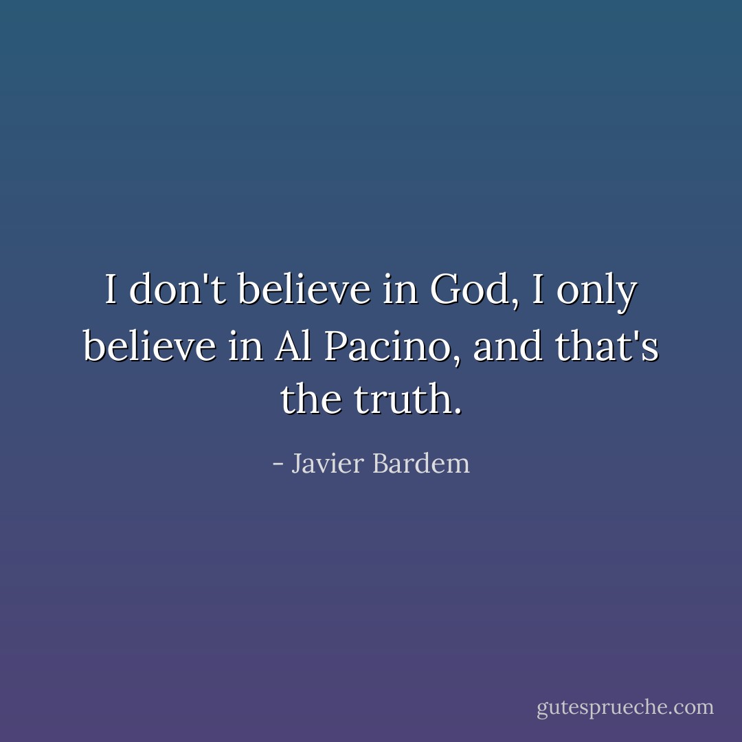 I don't believe in God, I only believe in Al Pacino, and that's the truth. - Javier Bardem