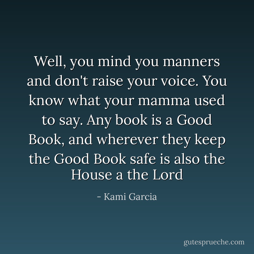 Well, you mind you manners and don't raise your voice. You know what your mamma used to say. Any book is a Good Book, and wherever they keep the Good Book safe is also the House a the Lord - Kami Garcia