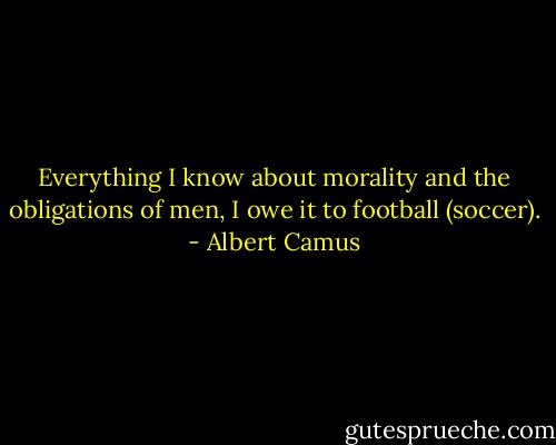 Everything I know about morality and the obligations of men, I owe it to football (soccer). - Albert Camus