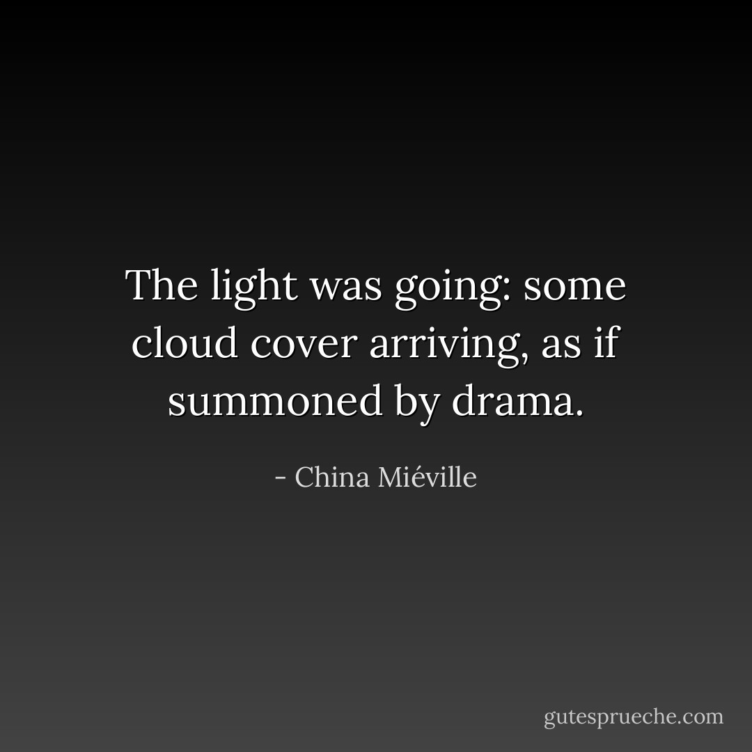 The light was going: some cloud cover arriving, as if summoned by drama. - China Miéville