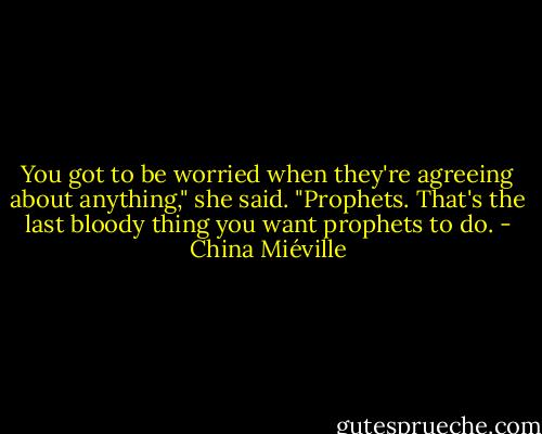 You got to be worried when they're agreeing about anything," she said. "Prophets. That's the last bloody thing you want prophets to do. - China Miéville