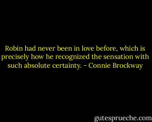 Robin had never been in love before, which is precisely how he recognized the sensation with such absolute certainty. - Connie Brockway