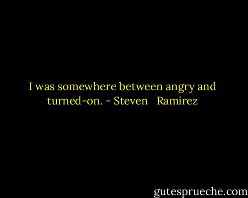 I was somewhere between angry and turned-on. - Steven   Ramirez