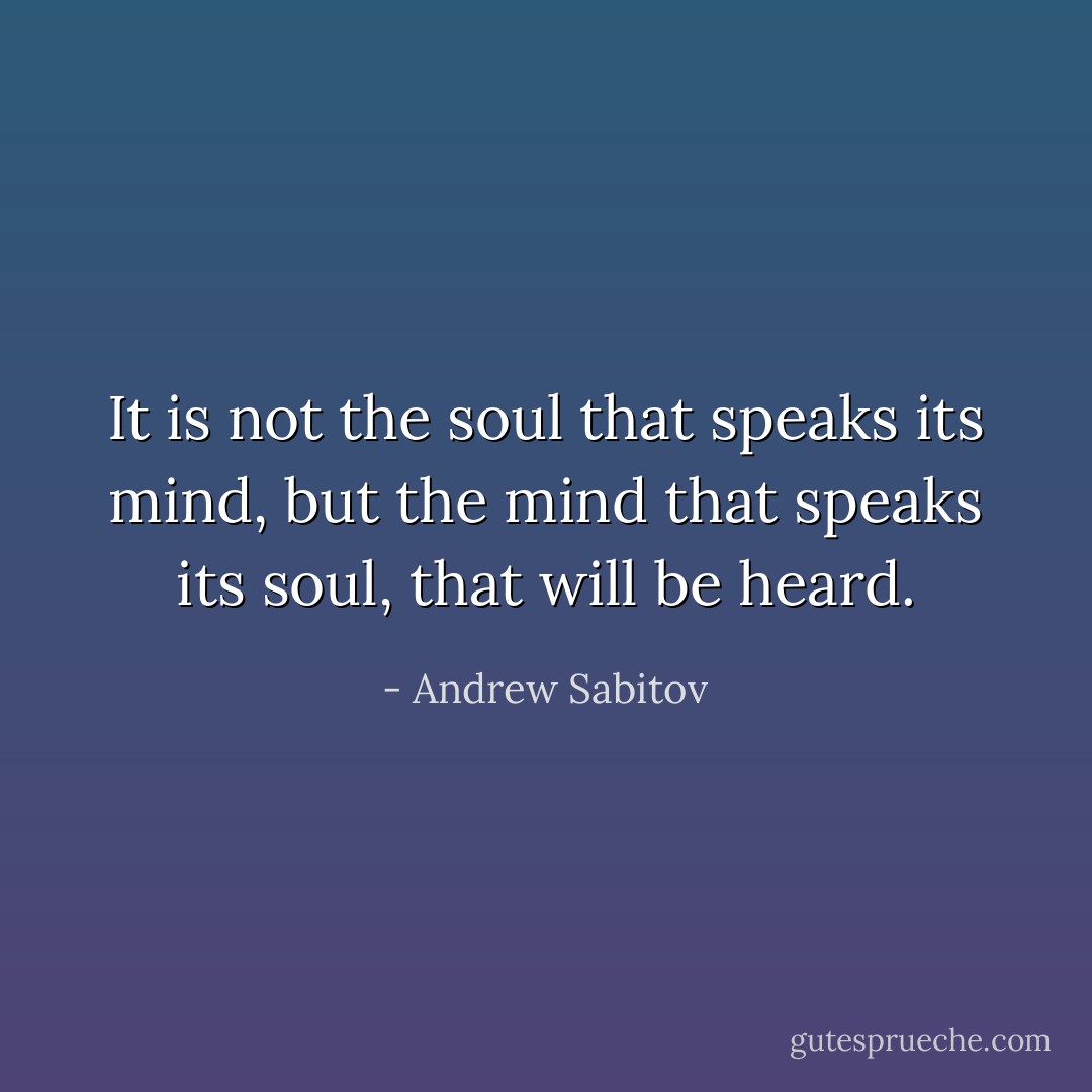 It is not the soul that speaks its mind, but the mind that speaks its soul, that will be heard. - Andrew Sabitov